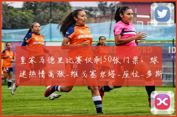 皇家马德里比赛仅剩50张门票，球迷热情高涨_维戈塞尔塔_座位_多斯