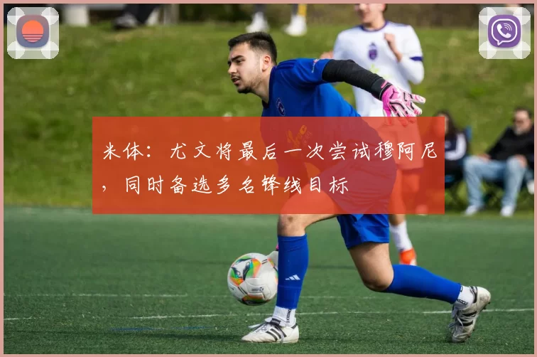 米体:尤文将最后一次尝试穆阿尼,同时备选多名锋线目标