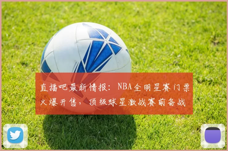 直播吧最新情报:NBA全明星赛门票火爆开售,顶级球星激战赛前备战热度飙升