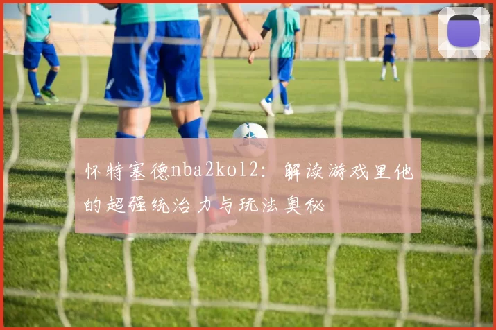 怀特塞德nba2kol2:解读游戏里他的超强统治力与玩法奥秘