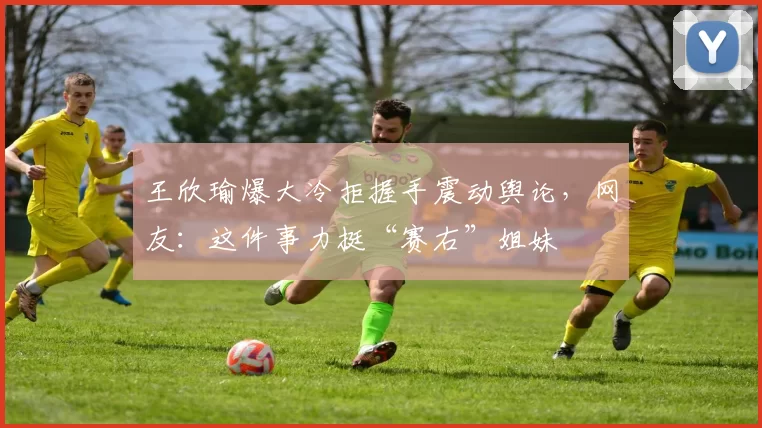 王欣瑜爆大冷拒握手震动舆论，网友：这件事力挺“赛右”姐妹