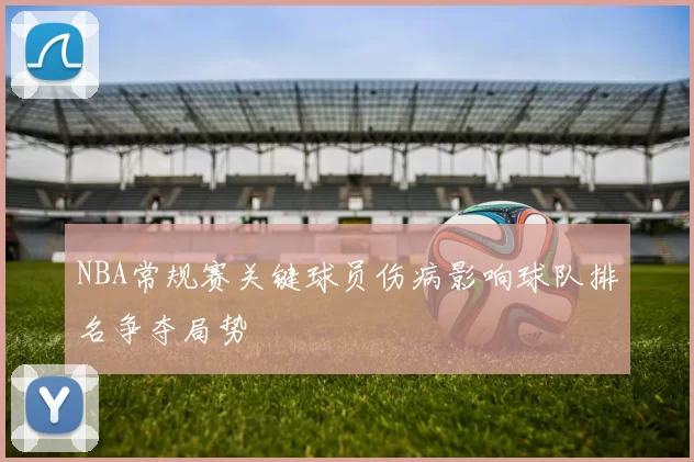 NBA常规赛关键球员伤病影响球队排名争夺局势