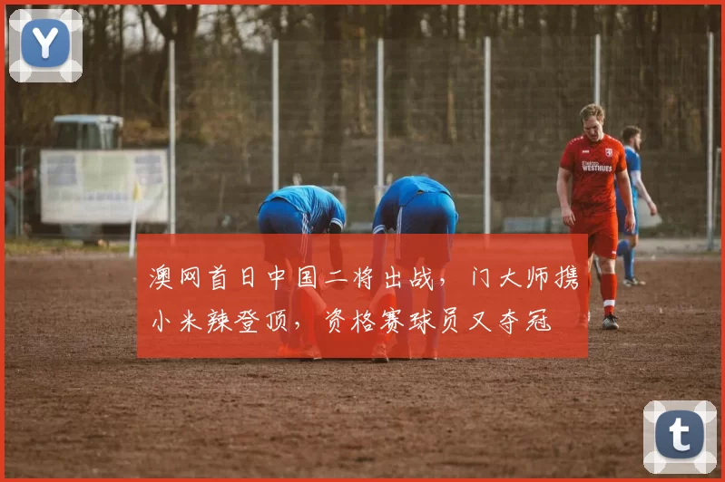 澳网首日中国二将出战,门大师携小米辣登顶,资格赛球员又夺冠