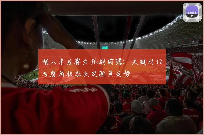 湖人季后赛生死战前瞻：关键对位与詹眉状态决定胜负走势