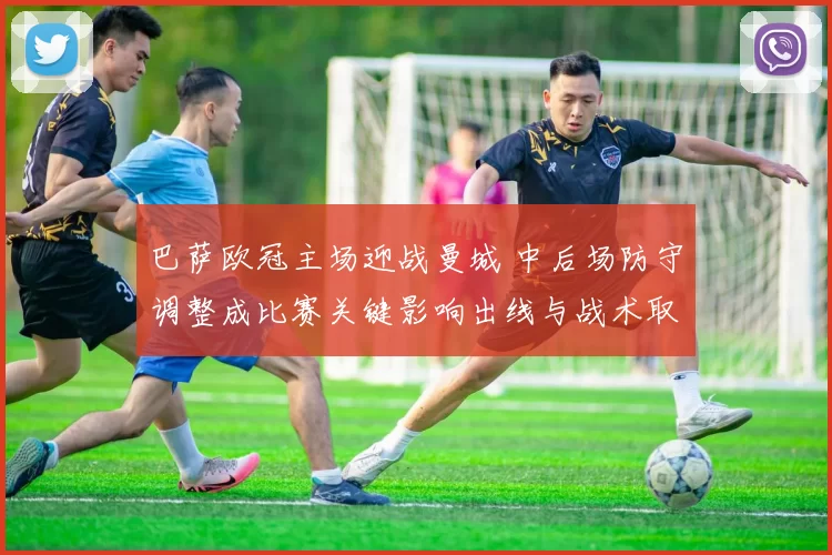 巴萨欧冠主场迎战曼城 中后场防守调整成比赛关键影响出线与战术取舍