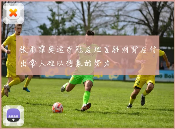 张雨霏奥运夺冠后坦言胜利背后付出常人难以想象的努力