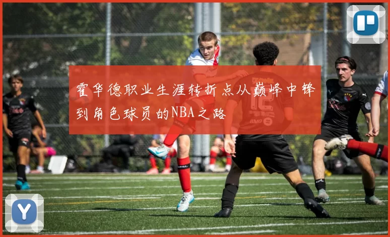 霍华德职业生涯转折点从巅峰中锋到角色球员的NBA之路