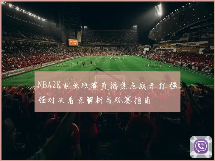 NBA2K电竞联赛直播焦点战开打 强强对决看点解析与观赛指南