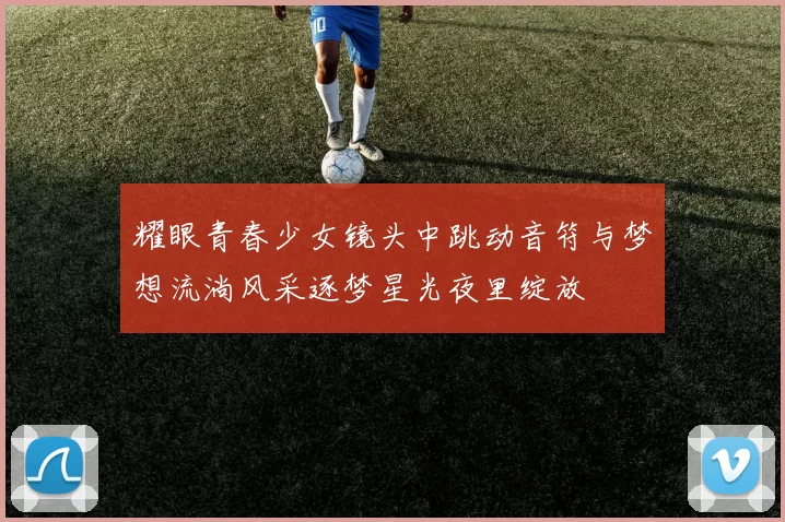 耀眼青春少女镜头中跳动音符与梦想流淌风采逐梦星光夜里绽放