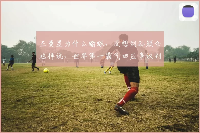 王曼昱为什么输球，没想到孙颖会这样说，世界第一霸气回应争议判罚