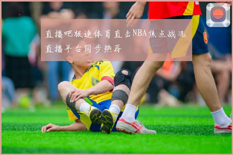 直播吧极速体育直击NBA焦点战况 直播平台同步热荐