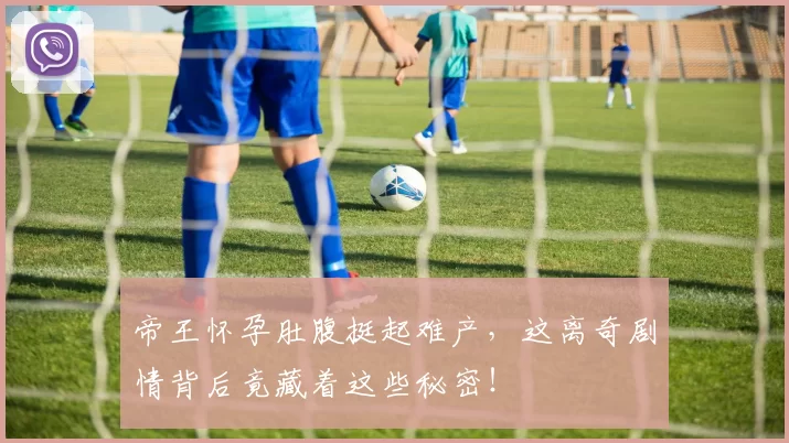 帝王怀孕肚腹挺起难产，这离奇剧情背后竟藏着这些秘密！