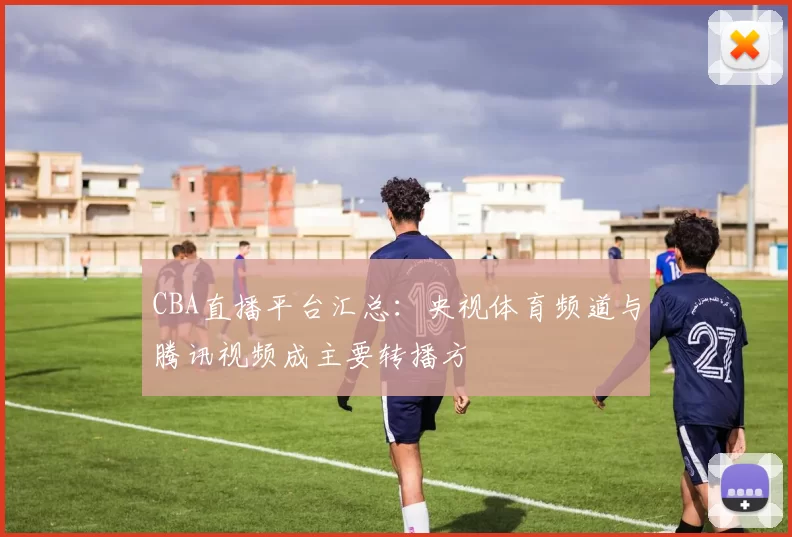 CBA直播平台汇总:央视体育频道与腾讯视频成主要转播方