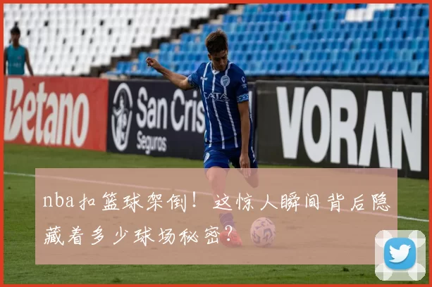 nba扣篮球架倒！这惊人瞬间背后隐藏着多少球场秘密？