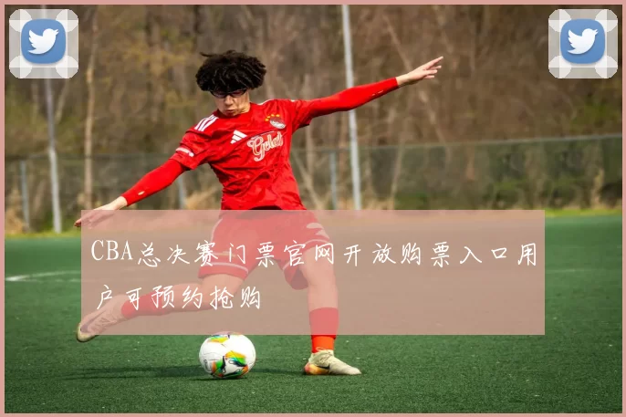 CBA总决赛门票官网开放购票入口用户可预约抢购