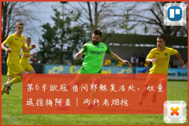 第6季欧冠 借问耶稣复活处，牧童遥指梅阿查丨两杆老烟枪