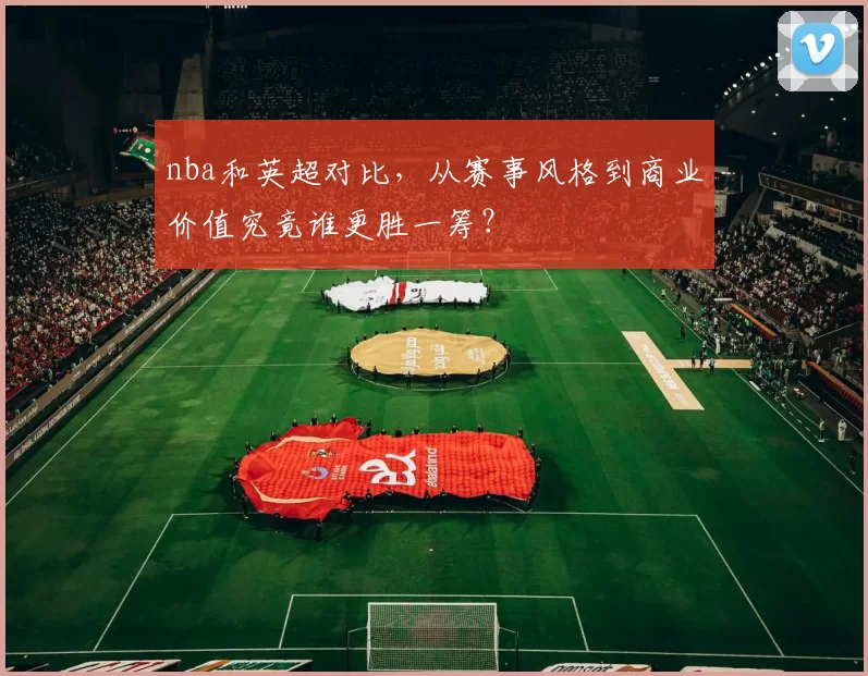 nba和英超对比，从赛事风格到商业价值究竟谁更胜一筹？