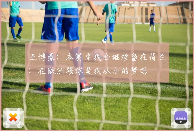 王博豪：本赛季我会继续留在荷兰；在欧洲踢球是我从小的梦想