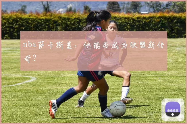 nba萨卡斯基，他能否成为联盟新传奇？