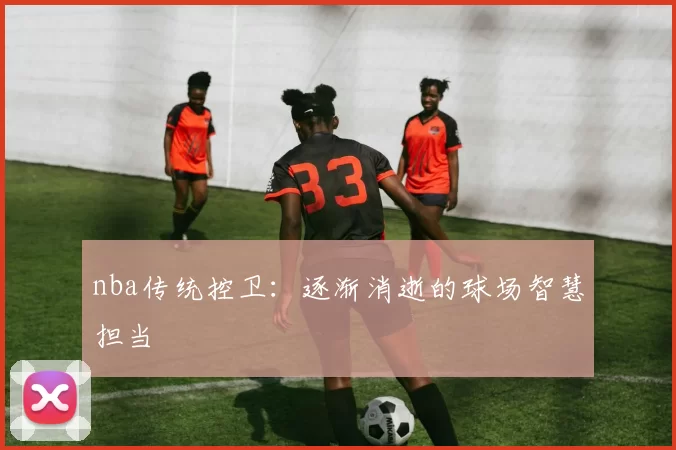 nba传统控卫：逐渐消逝的球场智慧担当