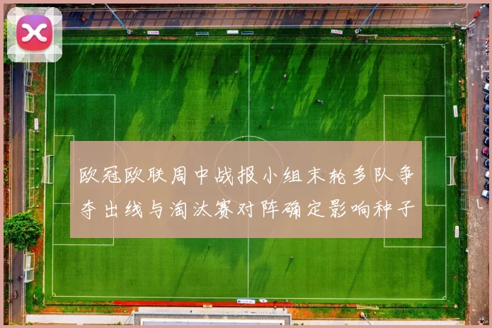 欧冠欧联周中战报小组末轮多队争夺出线与淘汰赛对阵确定影响种子排名
