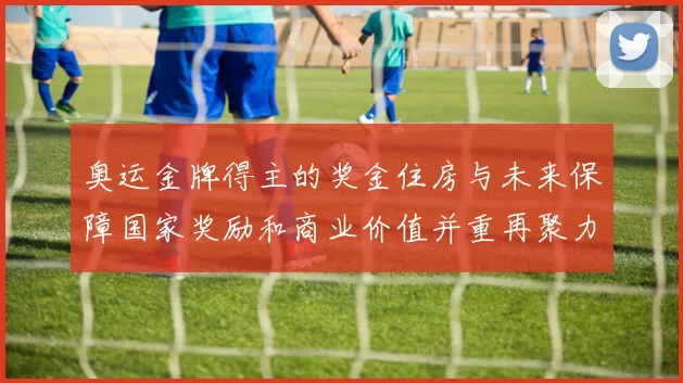 奥运金牌得主的奖金住房与未来保障国家奖励和商业价值并重再聚力