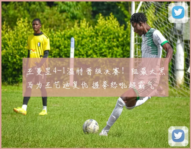 王曼昱4-1温特晋级决赛！阻最大黑马为王艺迪复仇 握拳怒吼超霸气