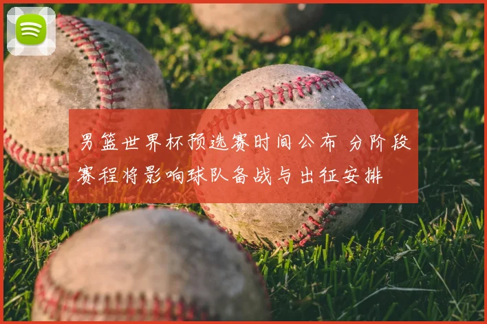 男篮世界杯预选赛时间公布 分阶段赛程将影响球队备战与出征安排