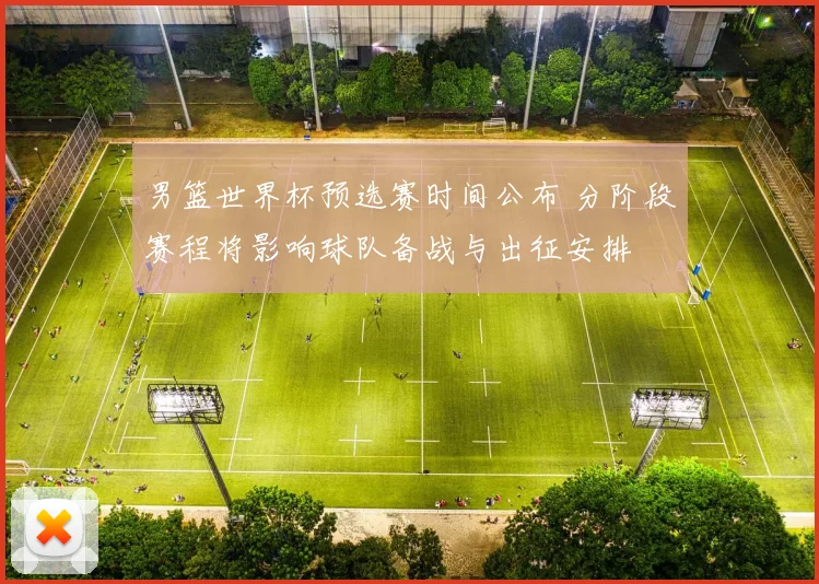 男篮世界杯预选赛时间公布 分阶段赛程将影响球队备战与出征安排