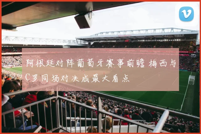 阿根廷对阵葡萄牙赛事前瞻 梅西与C罗同场对决成最大看点
