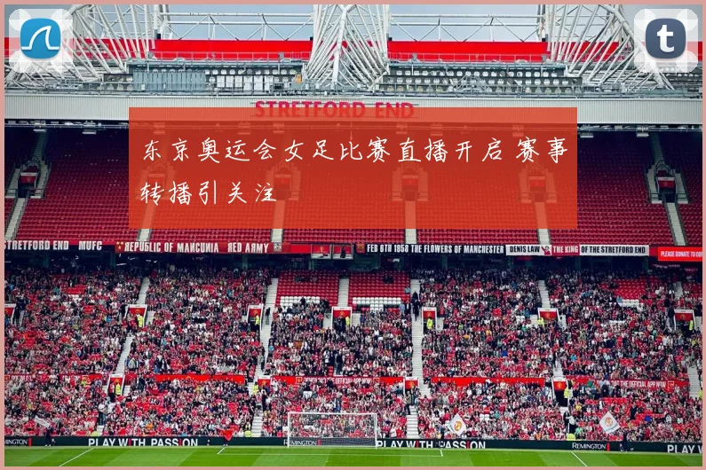 东京奥运会女足比赛直播开启 赛事转播引关注