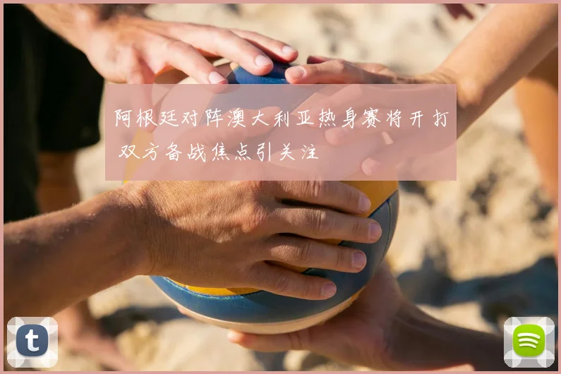 阿根廷对阵澳大利亚热身赛将开打 双方备战焦点引关注
