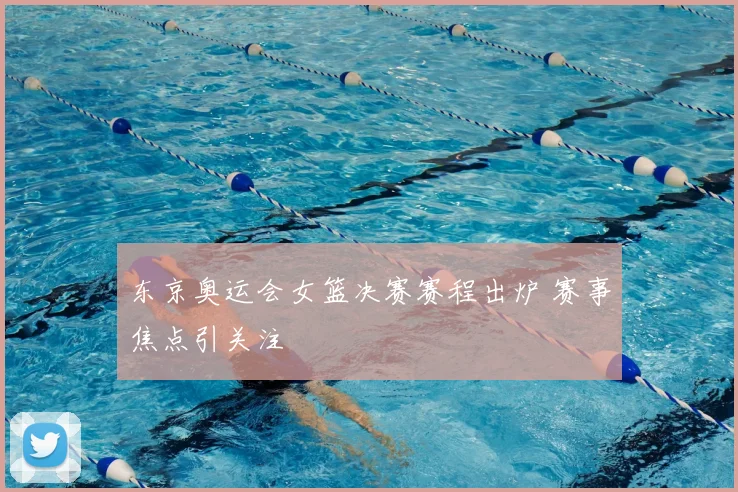 东京奥运会女篮决赛赛程出炉 赛事焦点引关注