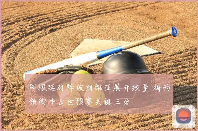 阿根廷对阵玻利维亚展开较量 梅西领衔冲击世预赛关键三分