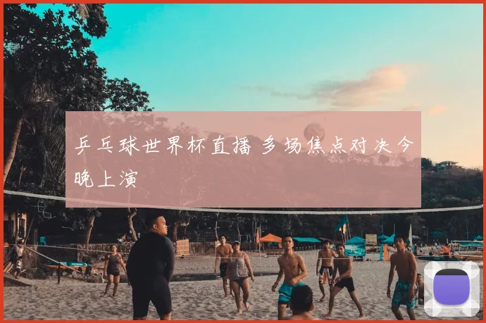 乒乓球世界杯直播 多场焦点对决今晚上演