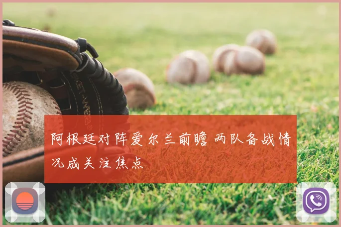 阿根廷对阵爱尔兰前瞻 两队备战情况成关注焦点