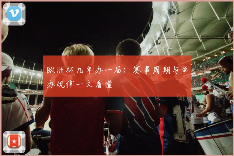 欧洲杯几年办一届：赛事周期与举办规律一文看懂