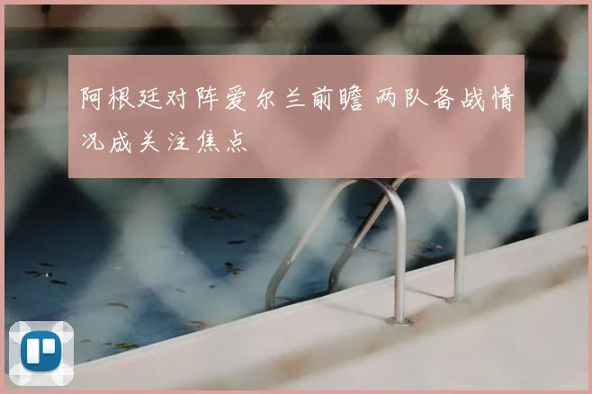 阿根廷对阵爱尔兰前瞻 两队备战情况成关注焦点